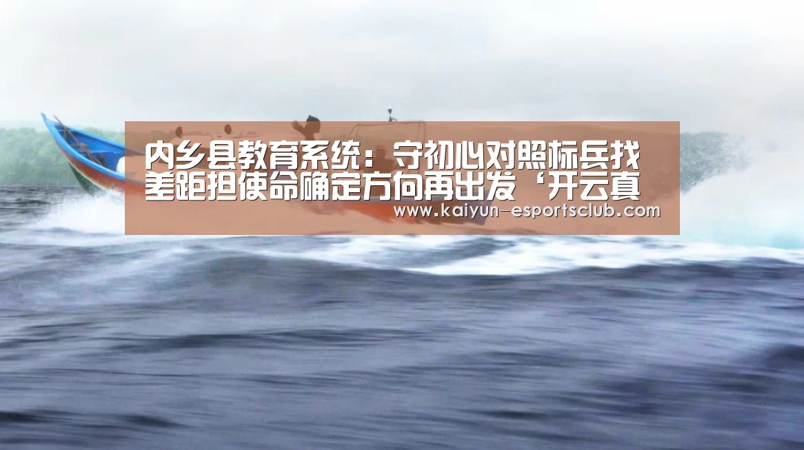 内乡县教育系统:守初心对照标兵找差距担使命确定方向再出发‘开云真人’(图1) 开云平台