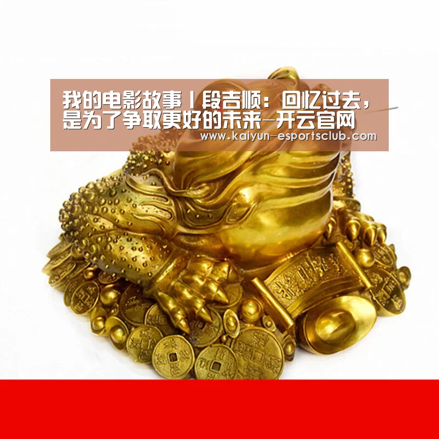 我的电影故事丨段吉顺:回忆过去,是为了争取更好的未来-开云官网(图4) 开云真人